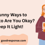 Funny ways to respond to "Are you okay?"