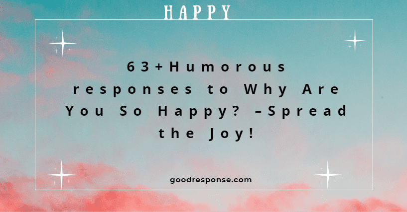 Humorous responses to "Why are you so happy?"