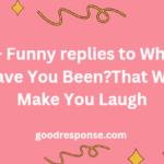 Funny replies to "Where have you been?"