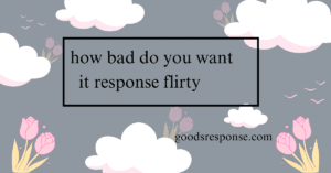 how bad do you want it response flirty