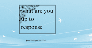 what are you up to response